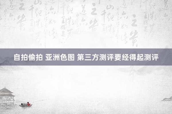 自拍偷拍 亚洲色图 第三方测评要经得起测评