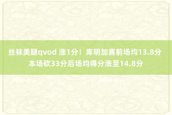 丝袜美腿qvod 涨1分！库明加赛前场均13.8分 本场砍33分后场均得分涨至14.8分