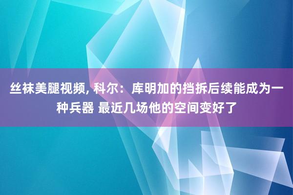 丝袜美腿视频, 科尔：库明加的挡拆后续能成为一种兵器 最近几场他的空间变好了