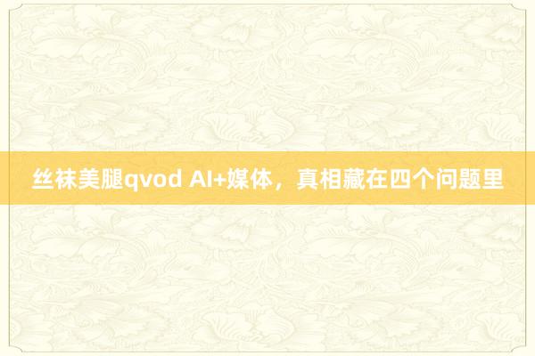 丝袜美腿qvod AI+媒体，真相藏在四个问题里