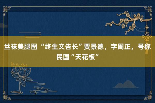 丝袜美腿图 “终生文告长”贾景德，字周正，号称民国“天花板”
