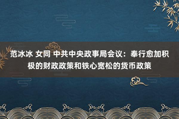 范冰冰 女同 中共中央政事局会议：奉行愈加积极的财政政策和铁心宽松的货币政策
