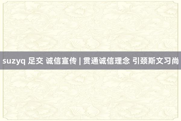 suzyq 足交 诚信宣传 | 贯通诚信理念 引颈斯文习尚