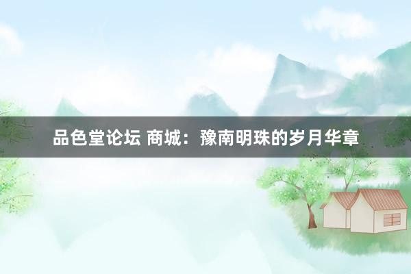 品色堂论坛 商城：豫南明珠的岁月华章