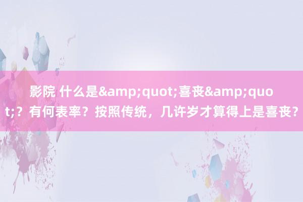 影院 什么是&quot;喜丧&quot;？有何表率？按照传统，几许岁才算得上是喜丧？