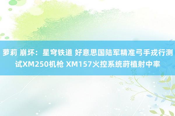萝莉 崩坏：星穹铁道 好意思国陆军精准弓手戎行测试XM250机枪 XM157火控系统莳植射中率