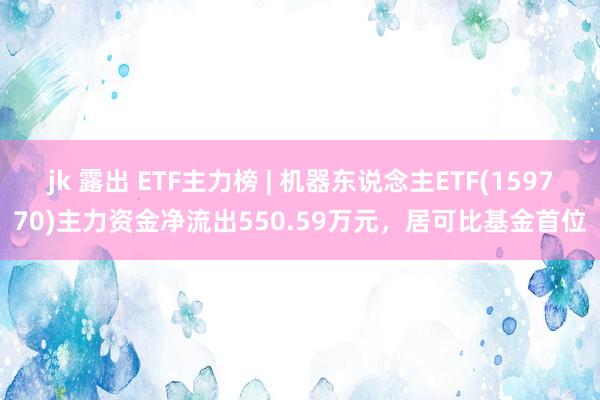 jk 露出 ETF主力榜 | 机器东说念主ETF(159770)主力资金净流出550.59万元，居可比基金首位