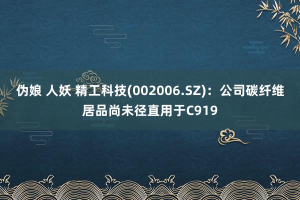 伪娘 人妖 精工科技(002006.SZ)：公司碳纤维居品尚未径直用于C919
