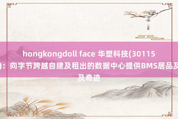 hongkongdoll face 华塑科技(301157.SZ)：向字节跨越自建及租出的数据中心提供BMS居品及奇迹