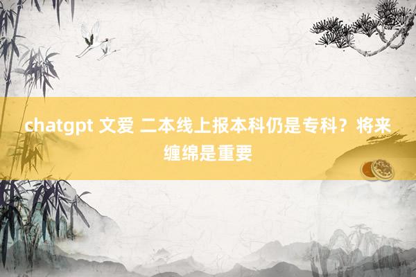 chatgpt 文爱 二本线上报本科仍是专科？将来缠绵是重要