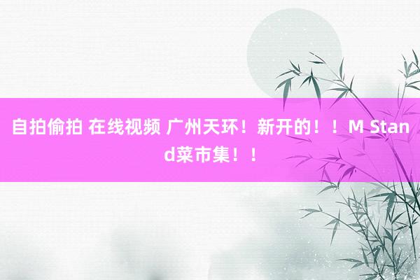 自拍偷拍 在线视频 广州天环！新开的！！M Stand菜市集！！