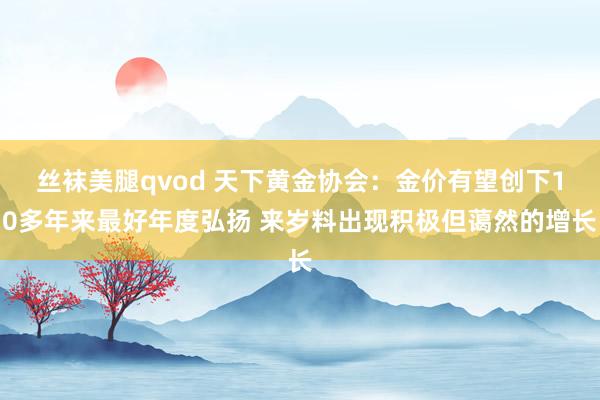 丝袜美腿qvod 天下黄金协会：金价有望创下10多年来最好年度弘扬 来岁料出现积极但蔼然的增长