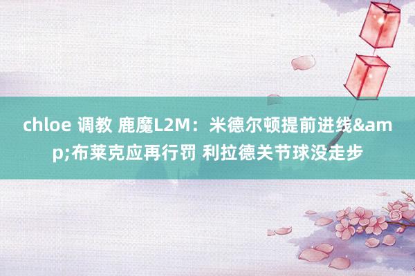 chloe 调教 鹿魔L2M：米德尔顿提前进线&布莱克应再行罚 利拉德关节球没走步