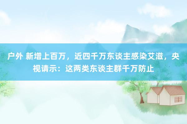 户外 新增上百万，近四千万东谈主感染艾滋，央视请示：这两类东谈主群千万防止