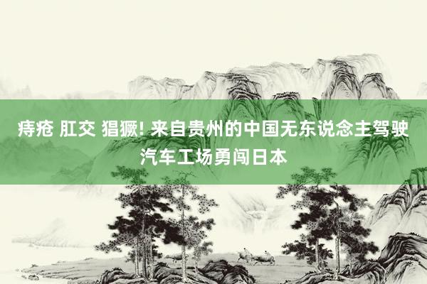 痔疮 肛交 猖獗! 来自贵州的中国无东说念主驾驶汽车工场勇闯日本