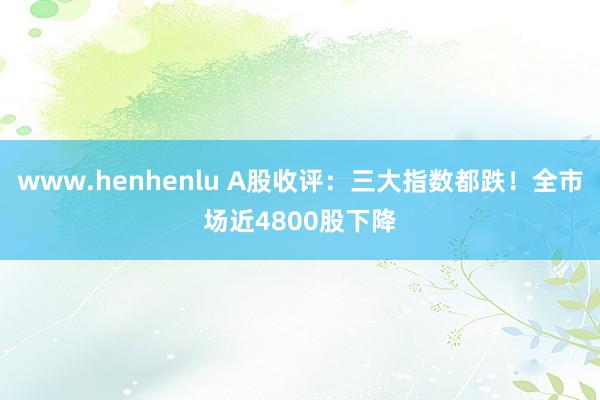 www.henhenlu A股收评：三大指数都跌！全市场近4800股下降