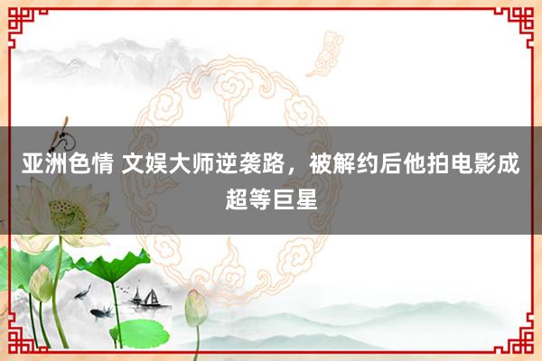 亚洲色情 文娱大师逆袭路，被解约后他拍电影成超等巨星