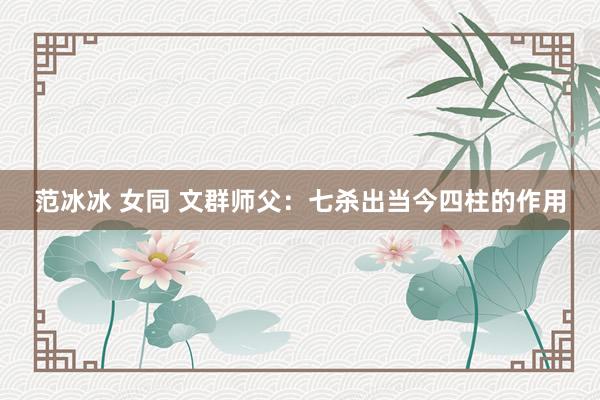 范冰冰 女同 文群师父：七杀出当今四柱的作用