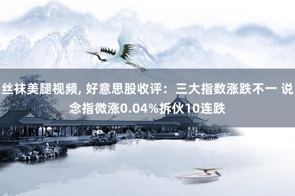 丝袜美腿视频, 好意思股收评：三大指数涨跌不一 说念指微涨0.04%拆伙10连跌