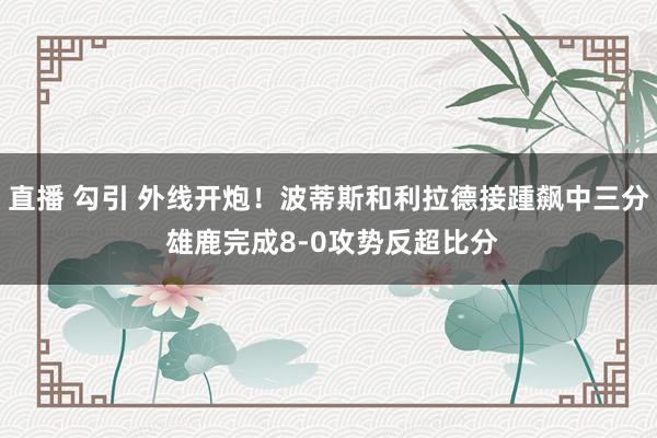 直播 勾引 外线开炮！波蒂斯和利拉德接踵飙中三分 雄鹿完成8-0攻势反超比分