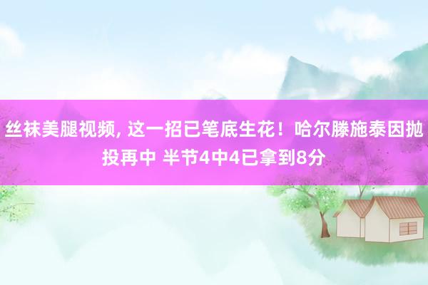 丝袜美腿视频, 这一招已笔底生花！哈尔滕施泰因抛投再中 半节4中4已拿到8分