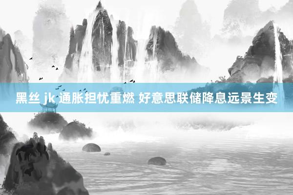 黑丝 jk 通胀担忧重燃 好意思联储降息远景生变