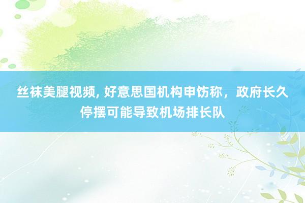 丝袜美腿视频, 好意思国机构申饬称，政府长久停摆可能导致机场排长队