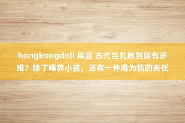 hongkongdoll 麻豆 古代当乳娘到底有多难？除了喂养小孩，还有一件难为情的责任