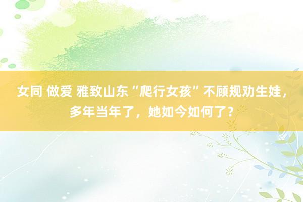 女同 做爱 雅致山东“爬行女孩”不顾规劝生娃，多年当年了，她如今如何了？