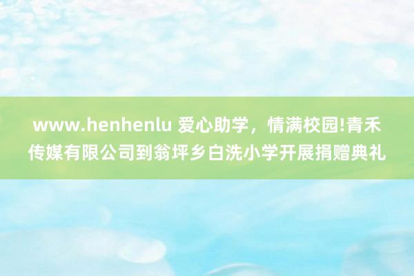 www.henhenlu 爱心助学，情满校园!青禾传媒有限公司到翁坪乡白洗小学开展捐赠典礼