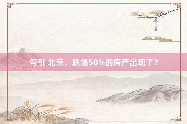 勾引 北京，跌幅50%的房产出现了？