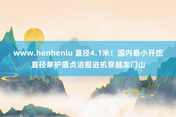 www.henhenlu 直径4.1米！国内最小开挖直径单护盾贞洁掘进机穿越龙门山
