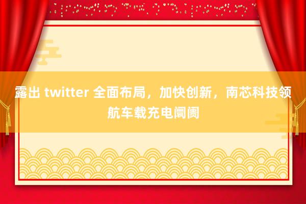 露出 twitter 全面布局，加快创新，南芯科技领航车载充电阛阓