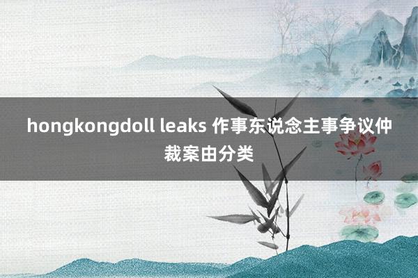 hongkongdoll leaks 作事东说念主事争议仲裁案由分类