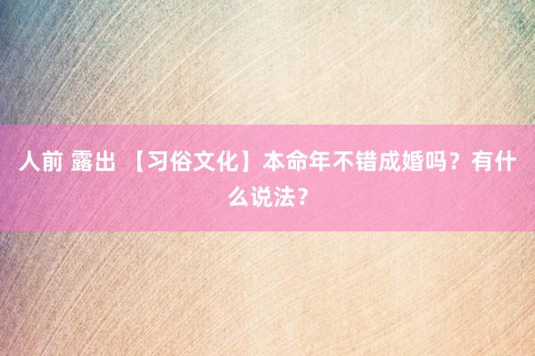 人前 露出 【习俗文化】本命年不错成婚吗？有什么说法？