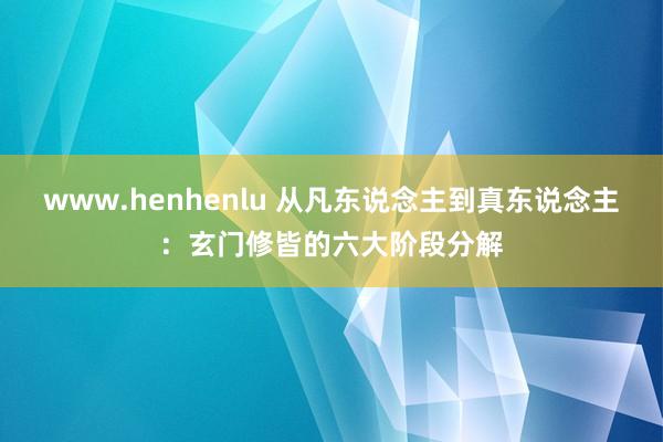 www.henhenlu 从凡东说念主到真东说念主：玄门修皆的六大阶段分解