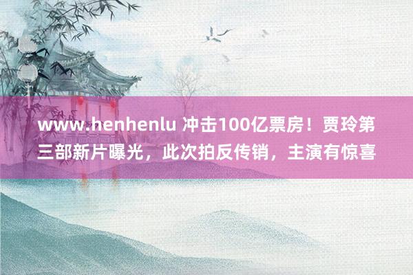 www.henhenlu 冲击100亿票房！贾玲第三部新片曝光，此次拍反传销，主演有惊喜