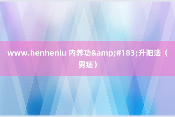 www.henhenlu 内养功&#183;升阳法（男痿）