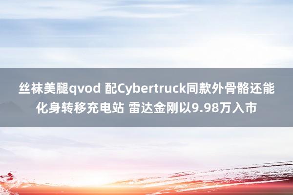 丝袜美腿qvod 配Cybertruck同款外骨骼还能化身转移充电站 雷达金刚以9.98万入市