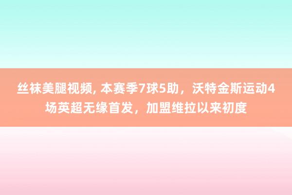 丝袜美腿视频, 本赛季7球5助，沃特金斯运动4场英超无缘首发，加盟维拉以来初度
