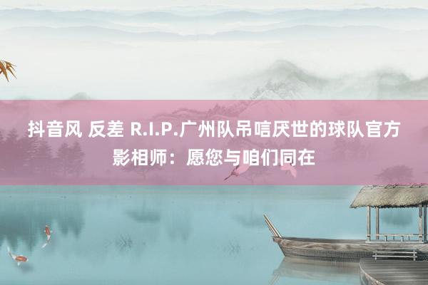 抖音风 反差 R.I.P.广州队吊唁厌世的球队官方影相师：愿您与咱们同在