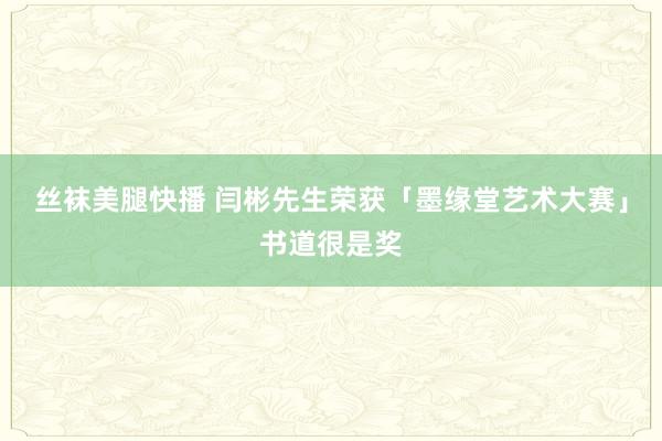 丝袜美腿快播 闫彬先生荣获「墨缘堂艺术大赛」书道很是奖