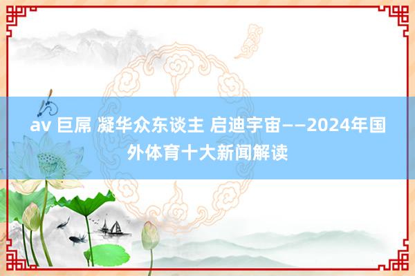 av 巨屌 凝华众东谈主 启迪宇宙——2024年国外体育十大新闻解读