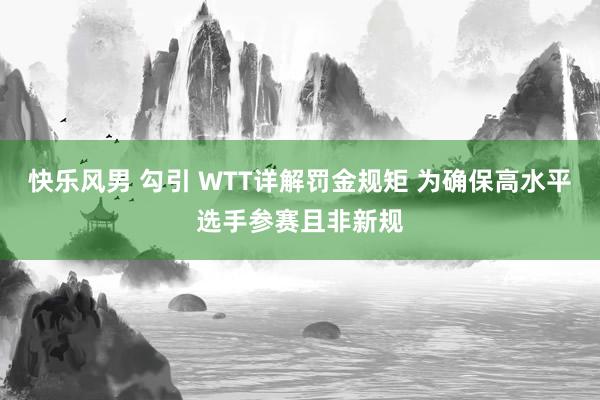 快乐风男 勾引 WTT详解罚金规矩 为确保高水平选手参赛且非新规