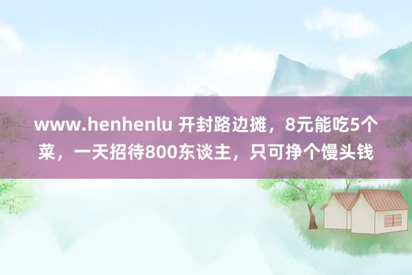 www.henhenlu 开封路边摊，8元能吃5个菜，一天招待800东谈主，只可挣个馒头钱