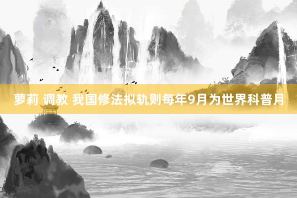 萝莉 调教 我国修法拟轨则每年9月为世界科普月