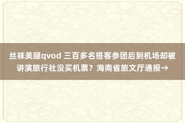 丝袜美腿qvod 三百多名搭客参团后到机场却被讲演旅行社没买机票？海南省旅文厅通报→
