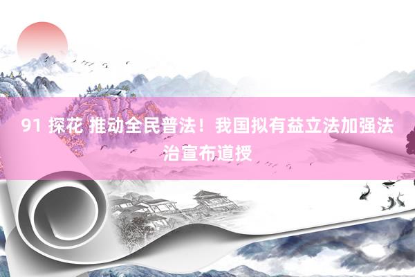 91 探花 推动全民普法！我国拟有益立法加强法治宣布道授