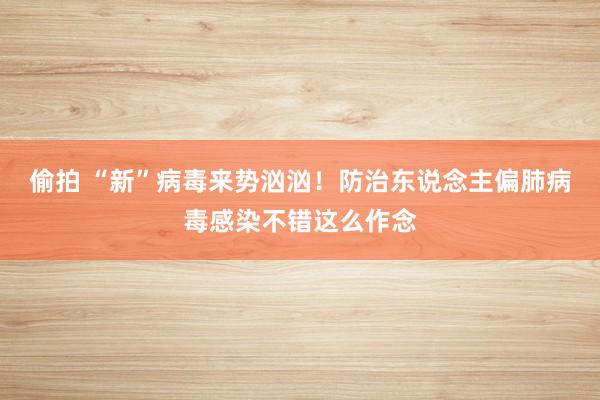 偷拍 “新”病毒来势汹汹！防治东说念主偏肺病毒感染不错这么作念