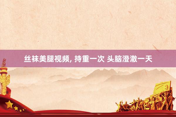 丝袜美腿视频, 持重一次 头脑澄澈一天
